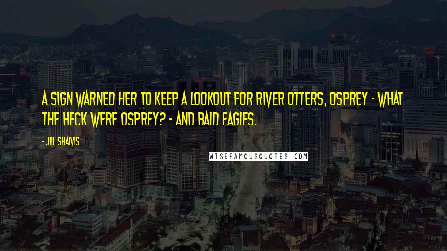 Jill Shalvis Quotes: A sign warned her to keep a lookout for river otters, osprey - what the heck were osprey? - and bald eagles.