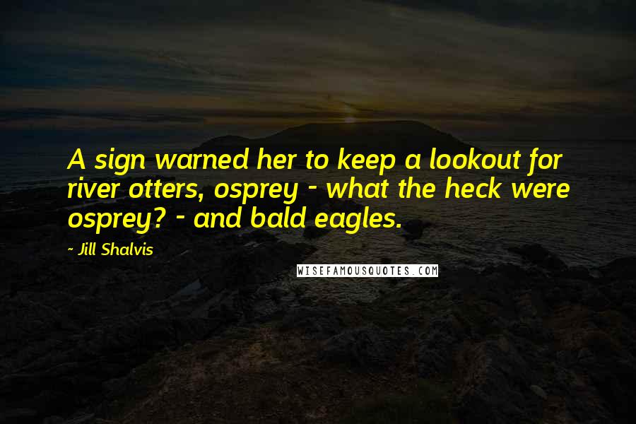 Jill Shalvis Quotes: A sign warned her to keep a lookout for river otters, osprey - what the heck were osprey? - and bald eagles.