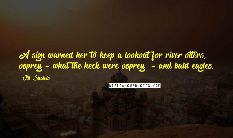 Jill Shalvis Quotes: A sign warned her to keep a lookout for river otters, osprey - what the heck were osprey? - and bald eagles.