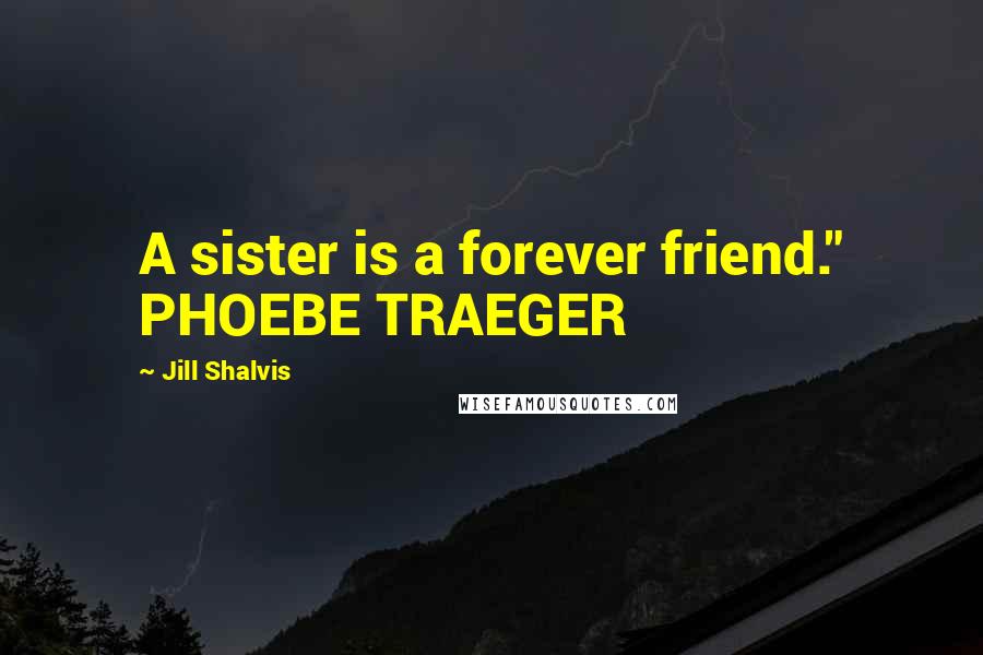 Jill Shalvis Quotes: A sister is a forever friend." PHOEBE TRAEGER