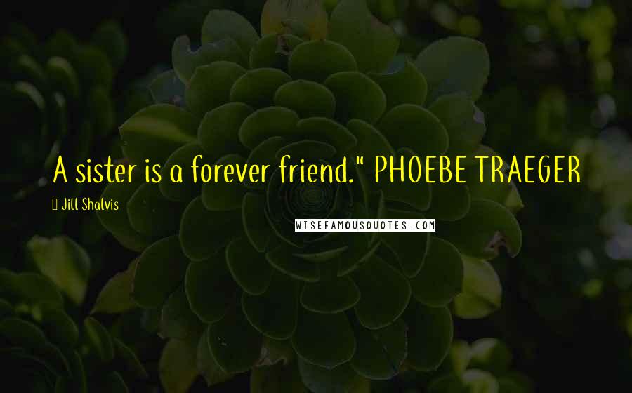 Jill Shalvis Quotes: A sister is a forever friend." PHOEBE TRAEGER