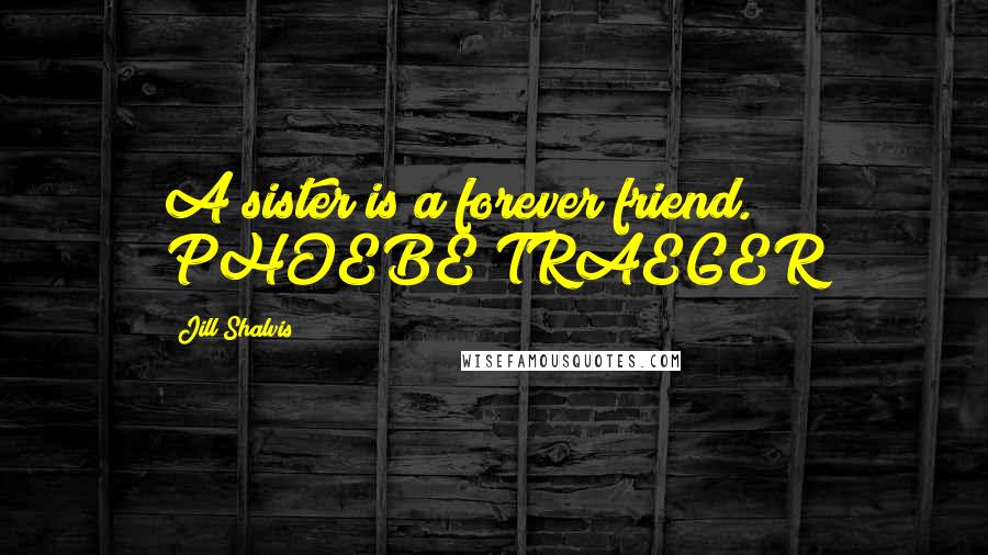 Jill Shalvis Quotes: A sister is a forever friend." PHOEBE TRAEGER