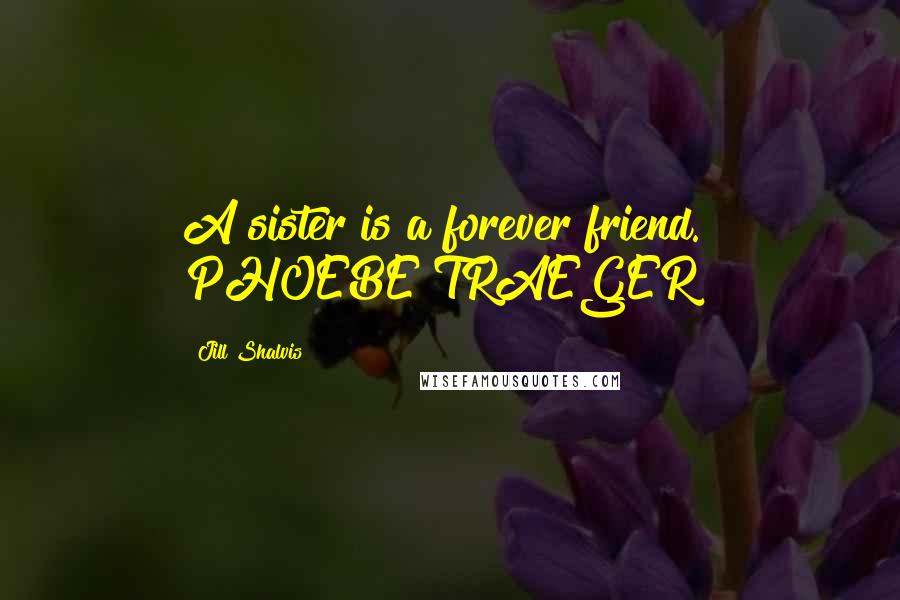 Jill Shalvis Quotes: A sister is a forever friend." PHOEBE TRAEGER