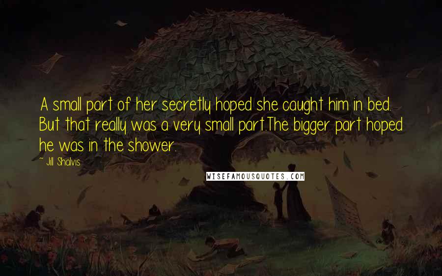 Jill Shalvis Quotes: A small part of her secretly hoped she caught him in bed. But that really was a very small part.The bigger part hoped he was in the shower.