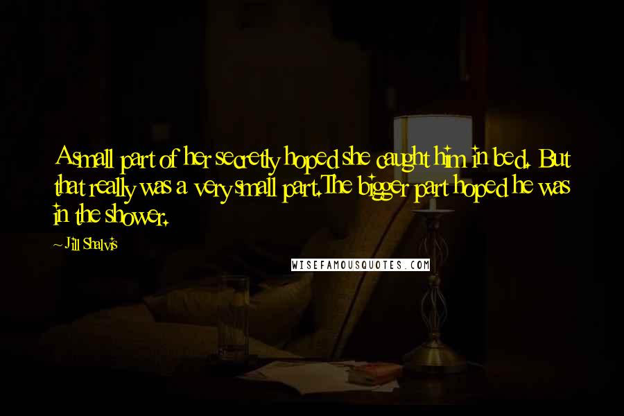 Jill Shalvis Quotes: A small part of her secretly hoped she caught him in bed. But that really was a very small part.The bigger part hoped he was in the shower.