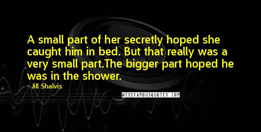 Jill Shalvis Quotes: A small part of her secretly hoped she caught him in bed. But that really was a very small part.The bigger part hoped he was in the shower.