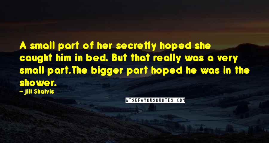 Jill Shalvis Quotes: A small part of her secretly hoped she caught him in bed. But that really was a very small part.The bigger part hoped he was in the shower.