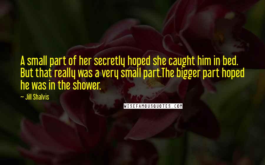 Jill Shalvis Quotes: A small part of her secretly hoped she caught him in bed. But that really was a very small part.The bigger part hoped he was in the shower.