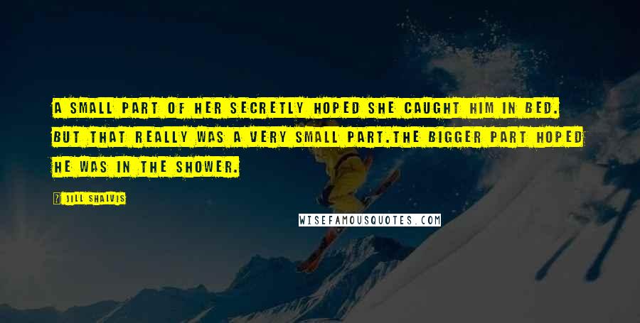 Jill Shalvis Quotes: A small part of her secretly hoped she caught him in bed. But that really was a very small part.The bigger part hoped he was in the shower.