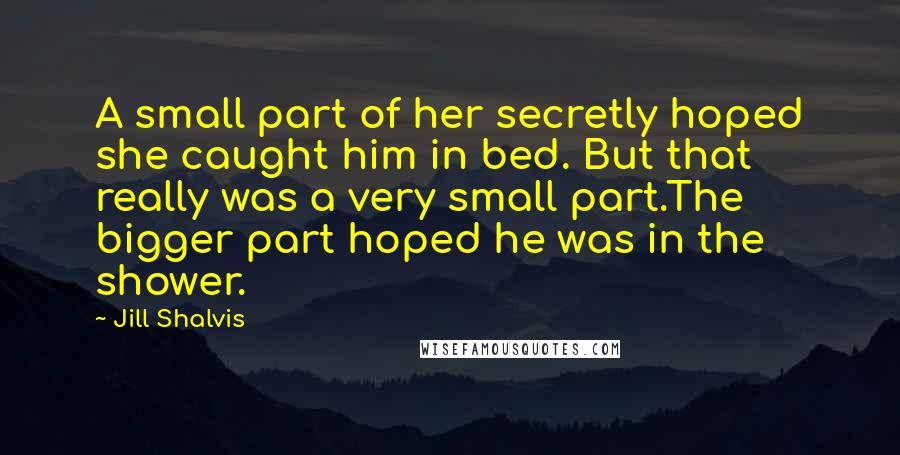 Jill Shalvis Quotes: A small part of her secretly hoped she caught him in bed. But that really was a very small part.The bigger part hoped he was in the shower.