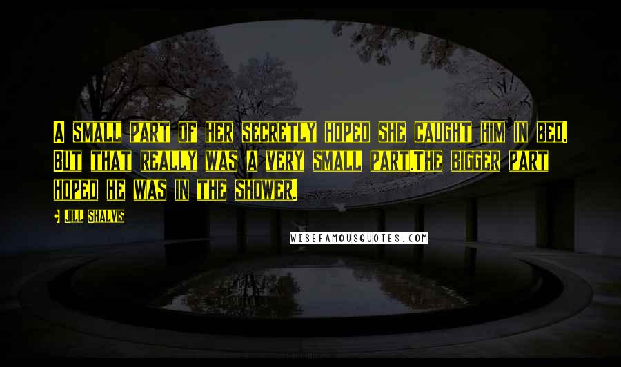 Jill Shalvis Quotes: A small part of her secretly hoped she caught him in bed. But that really was a very small part.The bigger part hoped he was in the shower.