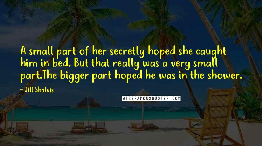 Jill Shalvis Quotes: A small part of her secretly hoped she caught him in bed. But that really was a very small part.The bigger part hoped he was in the shower.