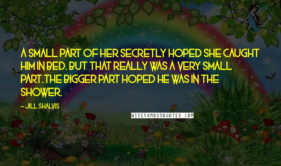 Jill Shalvis Quotes: A small part of her secretly hoped she caught him in bed. But that really was a very small part.The bigger part hoped he was in the shower.