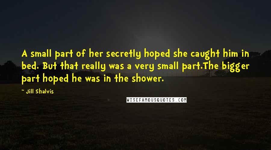 Jill Shalvis Quotes: A small part of her secretly hoped she caught him in bed. But that really was a very small part.The bigger part hoped he was in the shower.