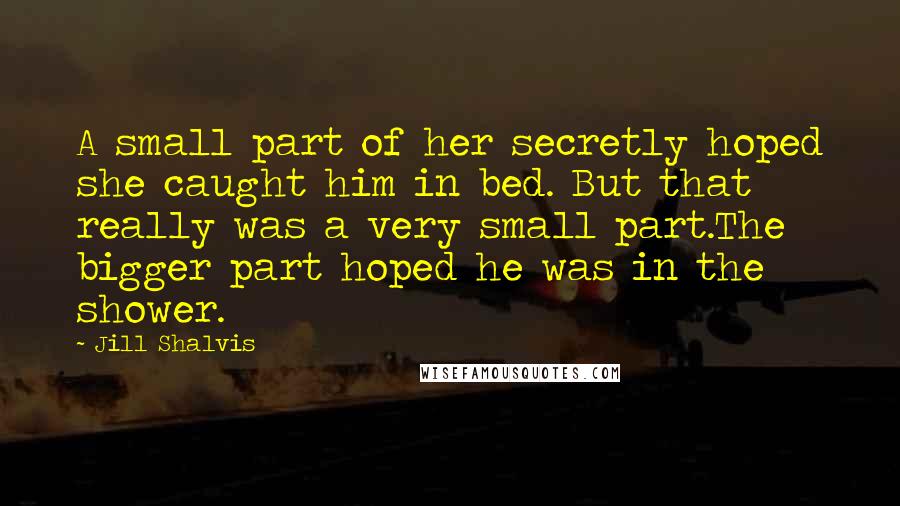Jill Shalvis Quotes: A small part of her secretly hoped she caught him in bed. But that really was a very small part.The bigger part hoped he was in the shower.