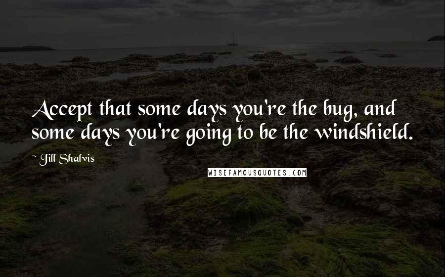 Jill Shalvis Quotes: Accept that some days you're the bug, and some days you're going to be the windshield.