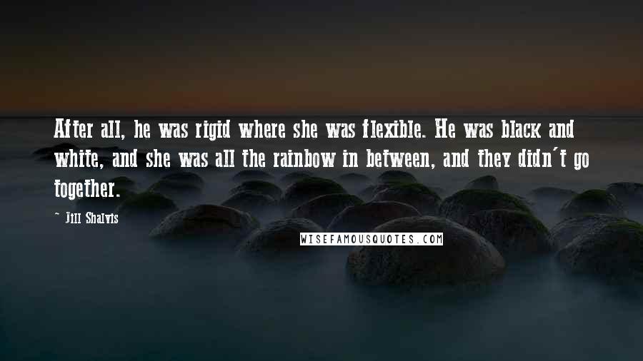 Jill Shalvis Quotes: After all, he was rigid where she was flexible. He was black and white, and she was all the rainbow in between, and they didn't go together.