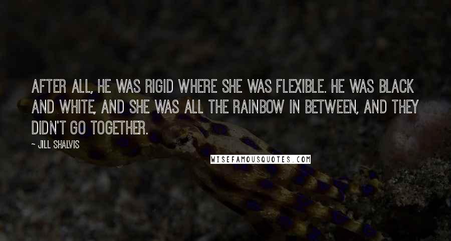 Jill Shalvis Quotes: After all, he was rigid where she was flexible. He was black and white, and she was all the rainbow in between, and they didn't go together.