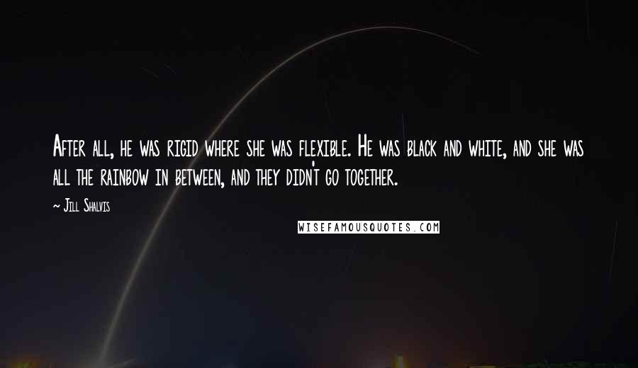 Jill Shalvis Quotes: After all, he was rigid where she was flexible. He was black and white, and she was all the rainbow in between, and they didn't go together.