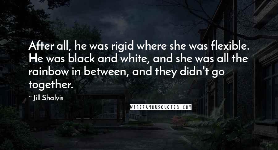 Jill Shalvis Quotes: After all, he was rigid where she was flexible. He was black and white, and she was all the rainbow in between, and they didn't go together.