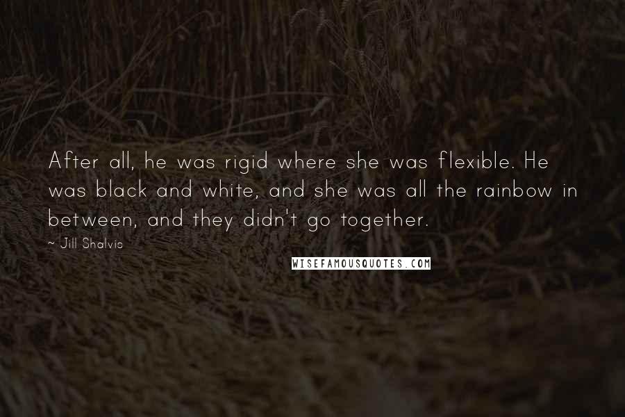 Jill Shalvis Quotes: After all, he was rigid where she was flexible. He was black and white, and she was all the rainbow in between, and they didn't go together.