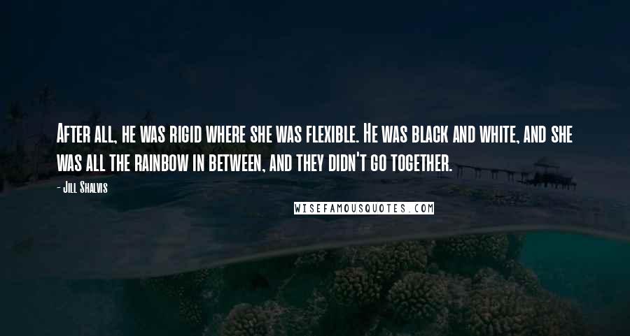 Jill Shalvis Quotes: After all, he was rigid where she was flexible. He was black and white, and she was all the rainbow in between, and they didn't go together.