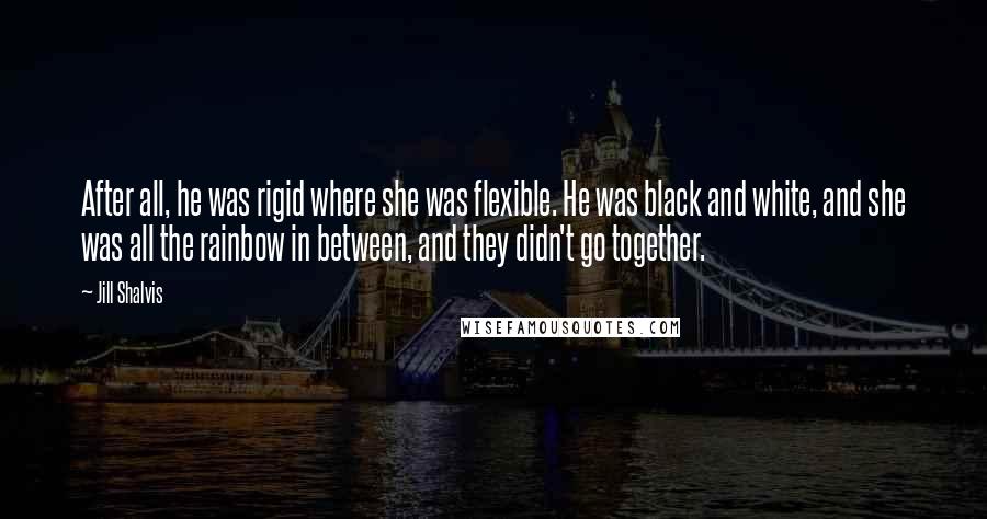 Jill Shalvis Quotes: After all, he was rigid where she was flexible. He was black and white, and she was all the rainbow in between, and they didn't go together.