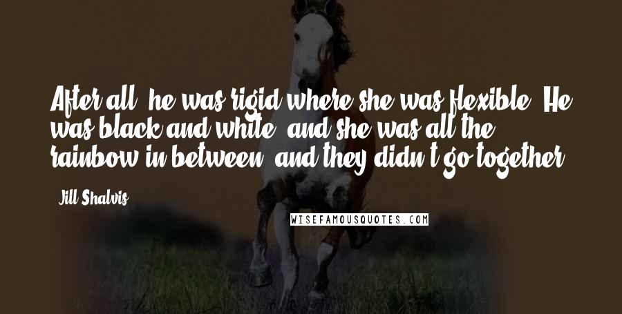 Jill Shalvis Quotes: After all, he was rigid where she was flexible. He was black and white, and she was all the rainbow in between, and they didn't go together.