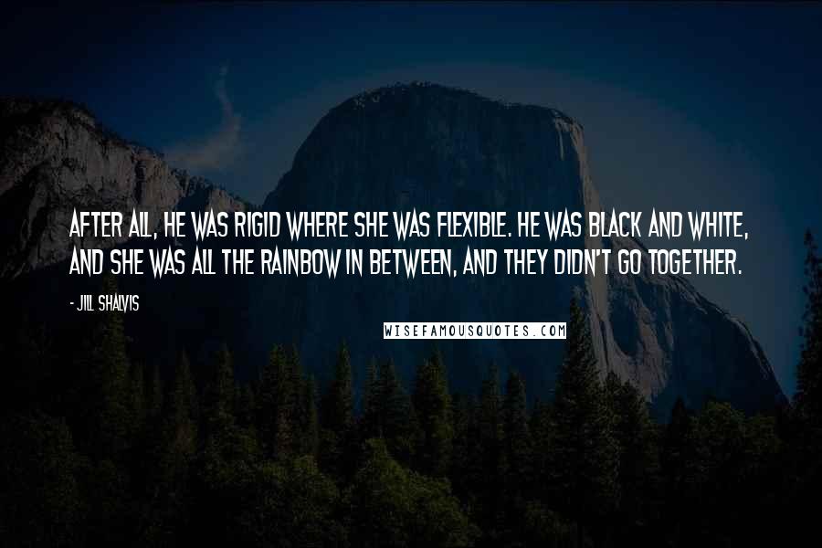 Jill Shalvis Quotes: After all, he was rigid where she was flexible. He was black and white, and she was all the rainbow in between, and they didn't go together.