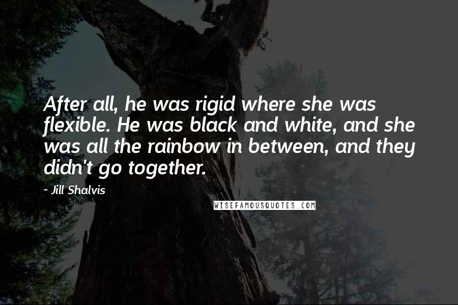 Jill Shalvis Quotes: After all, he was rigid where she was flexible. He was black and white, and she was all the rainbow in between, and they didn't go together.