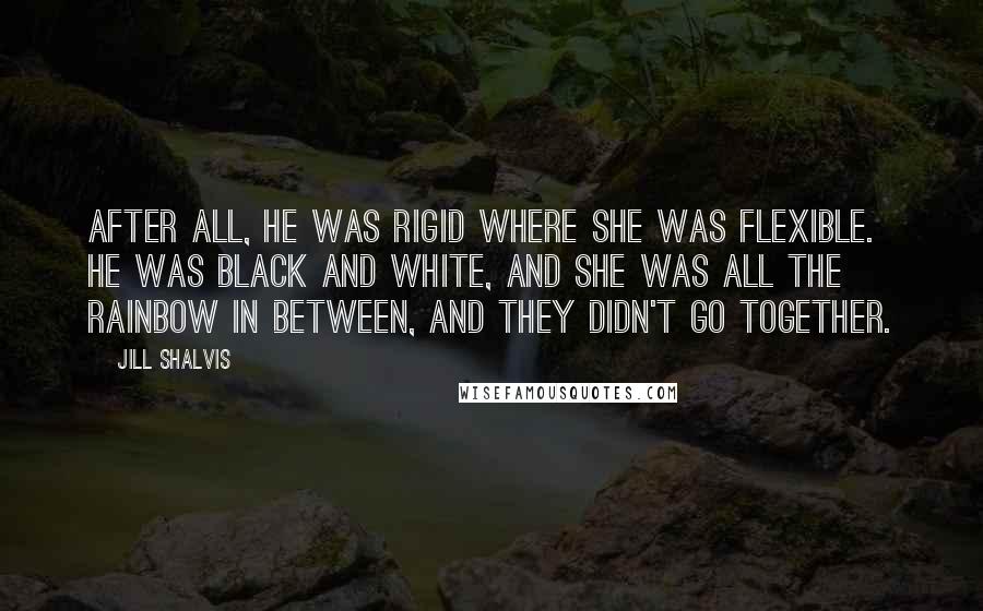 Jill Shalvis Quotes: After all, he was rigid where she was flexible. He was black and white, and she was all the rainbow in between, and they didn't go together.