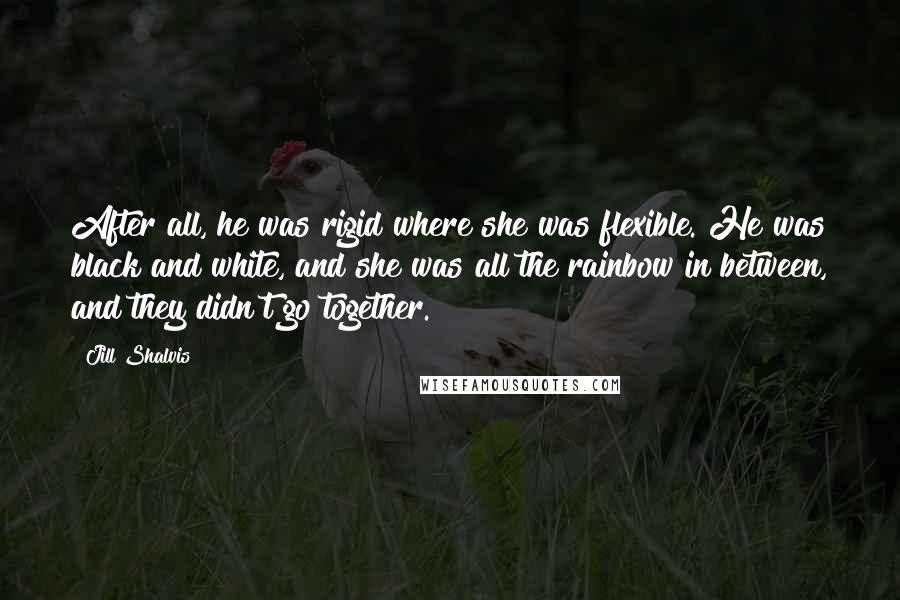 Jill Shalvis Quotes: After all, he was rigid where she was flexible. He was black and white, and she was all the rainbow in between, and they didn't go together.