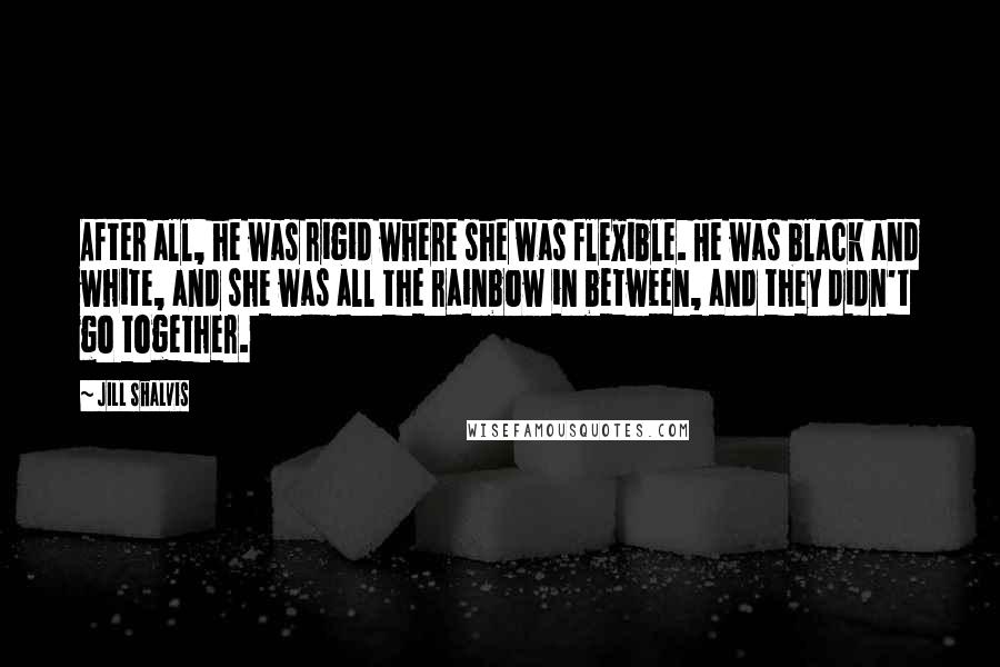 Jill Shalvis Quotes: After all, he was rigid where she was flexible. He was black and white, and she was all the rainbow in between, and they didn't go together.