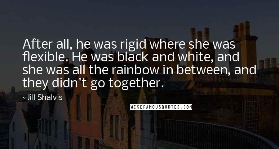 Jill Shalvis Quotes: After all, he was rigid where she was flexible. He was black and white, and she was all the rainbow in between, and they didn't go together.