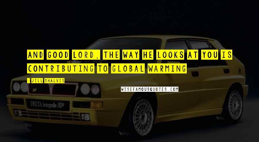 Jill Shalvis Quotes: And good Lord, the way he looks at you is contributing to global warming