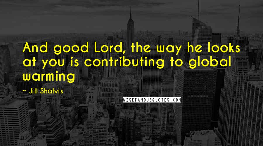 Jill Shalvis Quotes: And good Lord, the way he looks at you is contributing to global warming