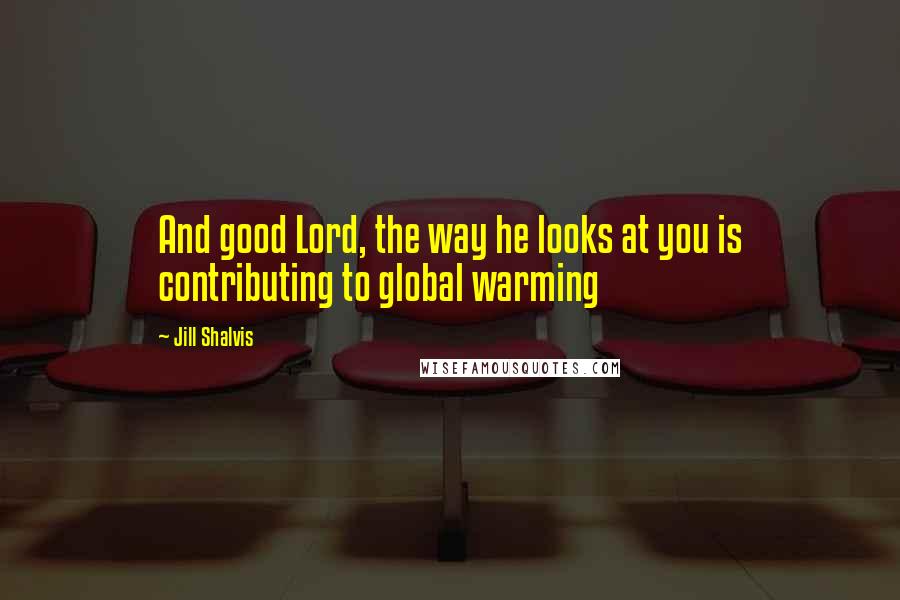 Jill Shalvis Quotes: And good Lord, the way he looks at you is contributing to global warming