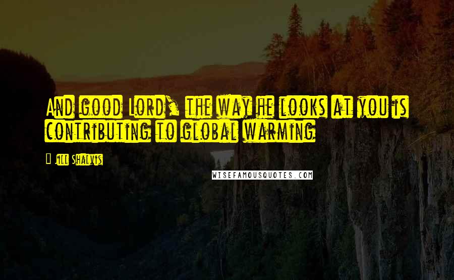 Jill Shalvis Quotes: And good Lord, the way he looks at you is contributing to global warming