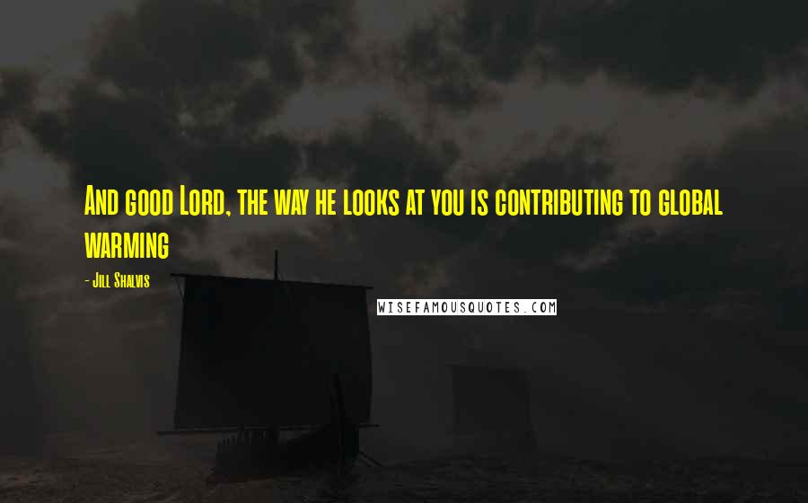 Jill Shalvis Quotes: And good Lord, the way he looks at you is contributing to global warming