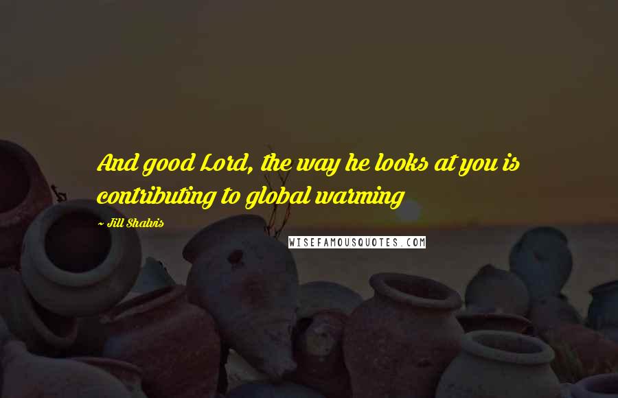 Jill Shalvis Quotes: And good Lord, the way he looks at you is contributing to global warming
