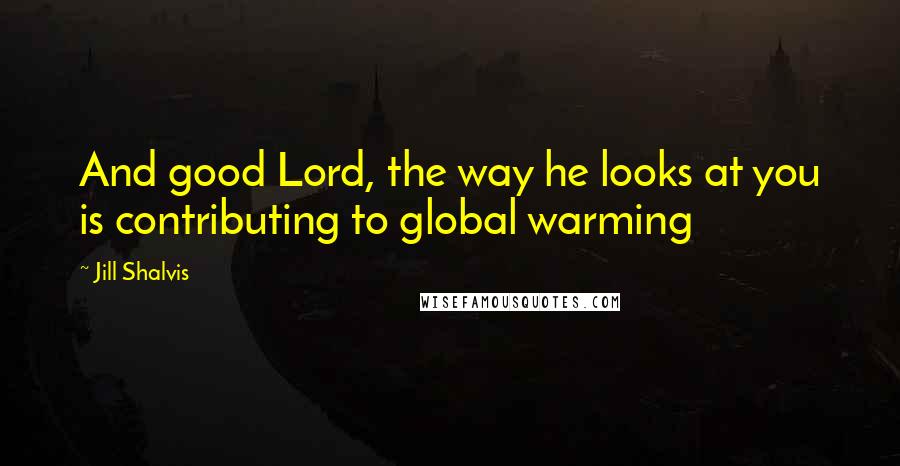 Jill Shalvis Quotes: And good Lord, the way he looks at you is contributing to global warming