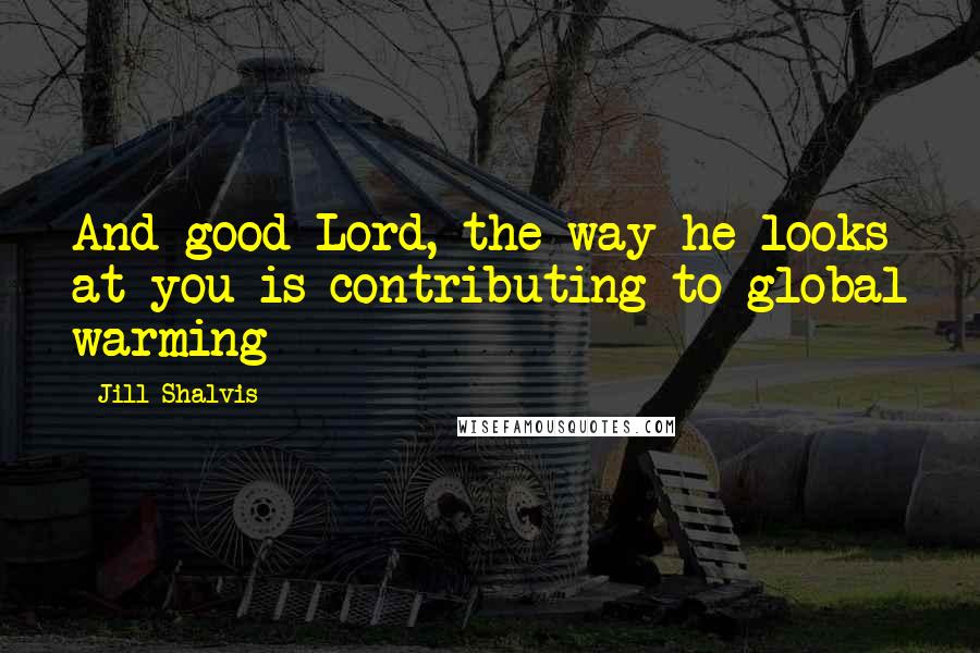 Jill Shalvis Quotes: And good Lord, the way he looks at you is contributing to global warming