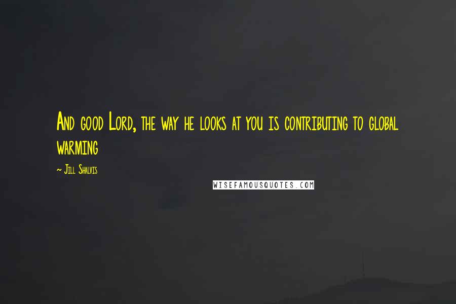 Jill Shalvis Quotes: And good Lord, the way he looks at you is contributing to global warming