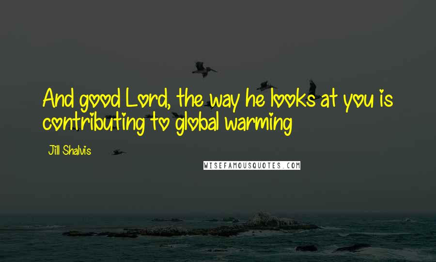 Jill Shalvis Quotes: And good Lord, the way he looks at you is contributing to global warming