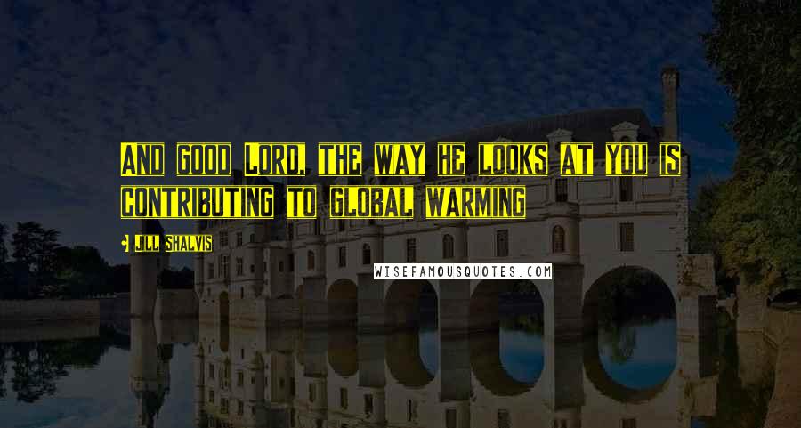 Jill Shalvis Quotes: And good Lord, the way he looks at you is contributing to global warming