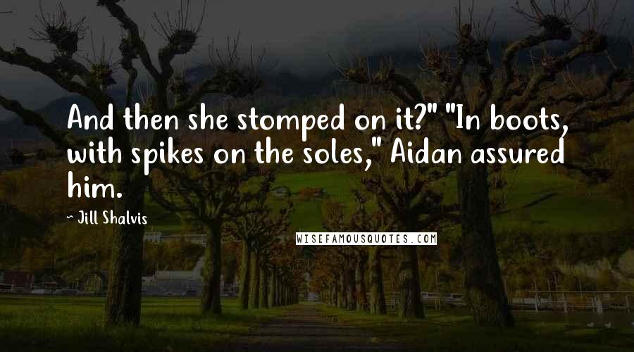 Jill Shalvis Quotes: And then she stomped on it?" "In boots, with spikes on the soles," Aidan assured him.