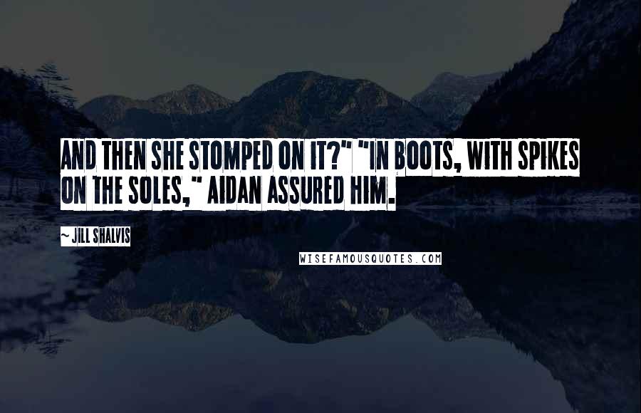 Jill Shalvis Quotes: And then she stomped on it?" "In boots, with spikes on the soles," Aidan assured him.