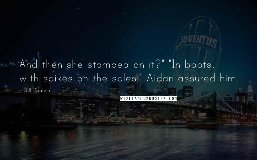 Jill Shalvis Quotes: And then she stomped on it?" "In boots, with spikes on the soles," Aidan assured him.