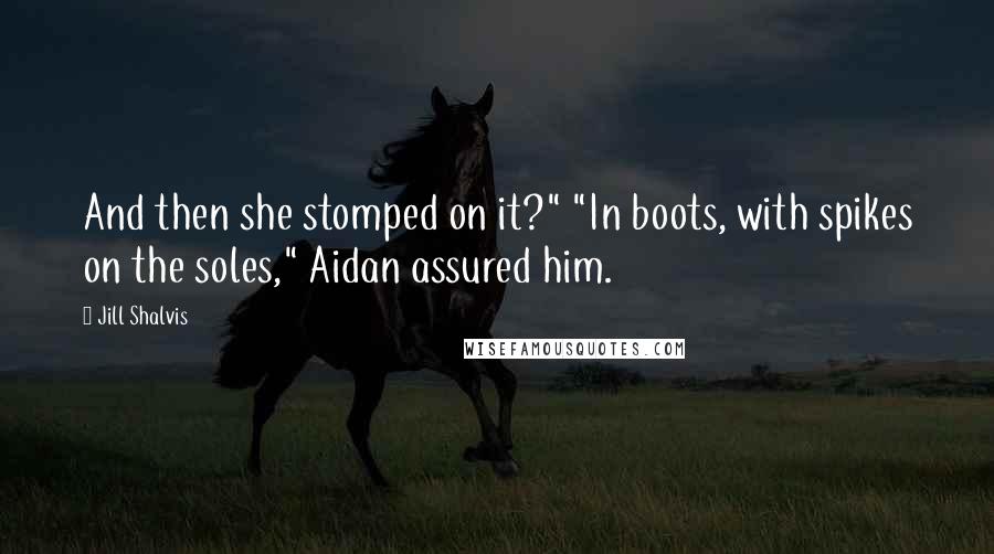 Jill Shalvis Quotes: And then she stomped on it?" "In boots, with spikes on the soles," Aidan assured him.