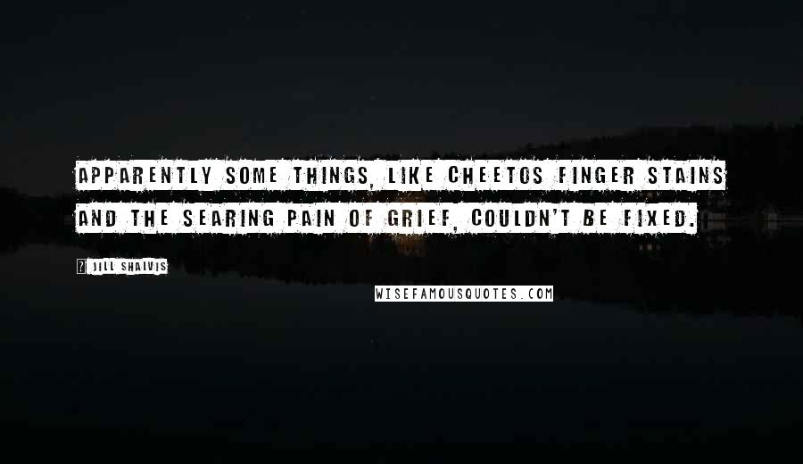 Jill Shalvis Quotes: Apparently some things, like Cheetos finger stains and the searing pain of grief, couldn't be fixed.